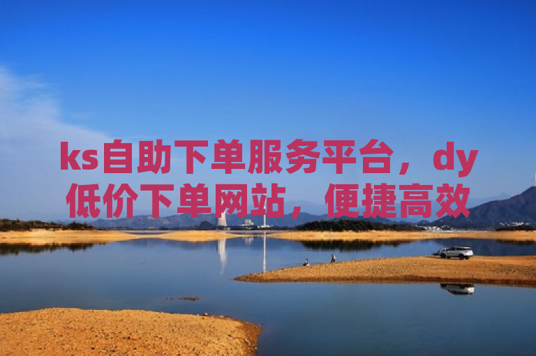 ks自助下单服务平台，dy低价下单网站，便捷高效。