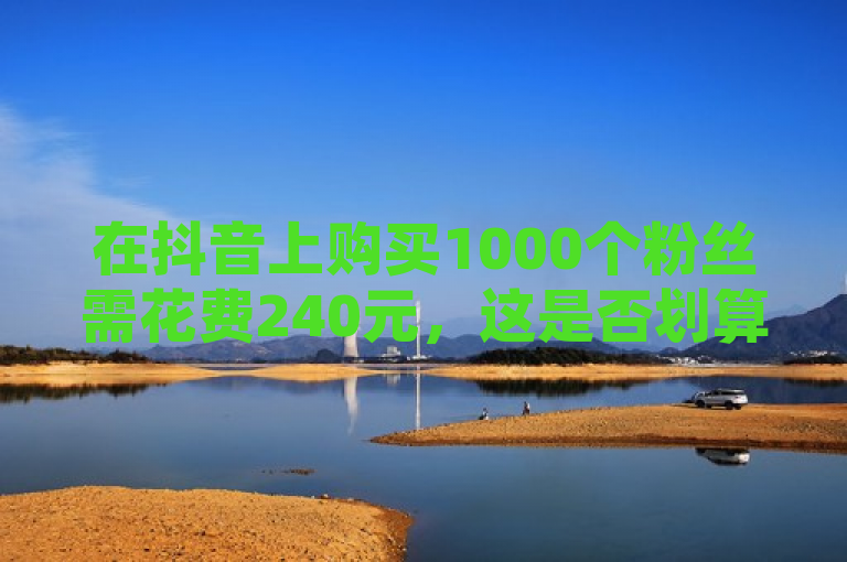 在抖音上购买1000个粉丝需花费240元，这是否划算取决于个人需求和预算。