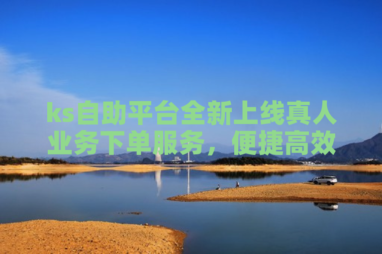 ks自助平台全新上线真人业务下单服务，便捷高效！