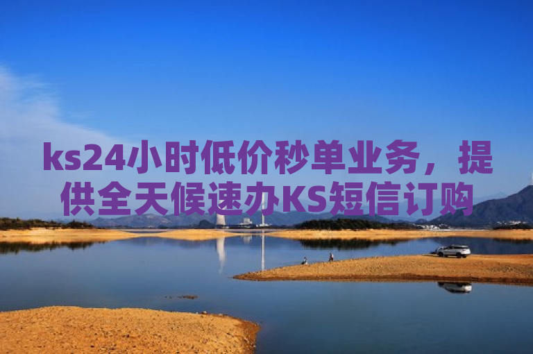 ks24小时低价秒单业务，提供全天候速办KS短信订购服务。