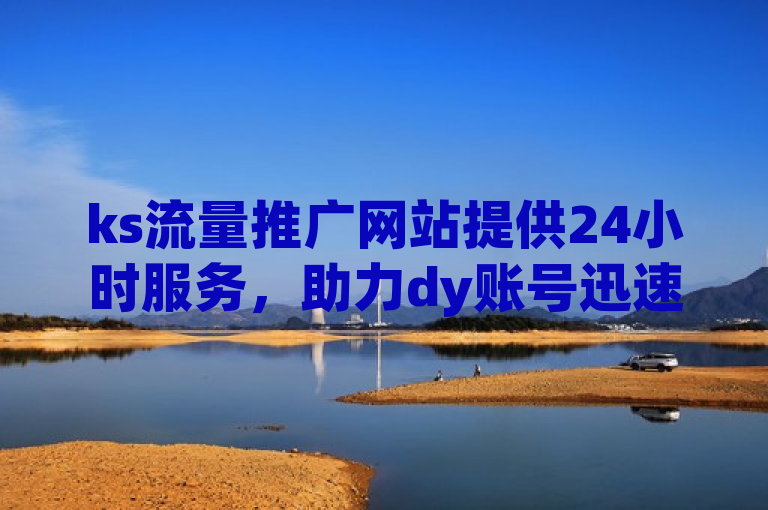 ks流量推广网站提供24小时服务，助力dy账号迅速增粉和涨流量。