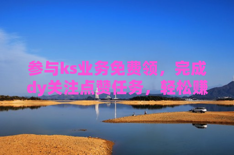 参与ks业务免费领，完成dy关注点赞任务，轻松赚取奖励！