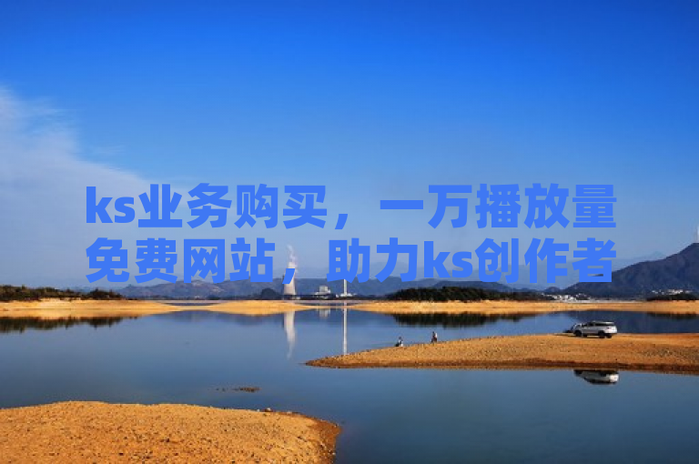 ks业务购买，一万播放量免费网站，助力ks创作者。