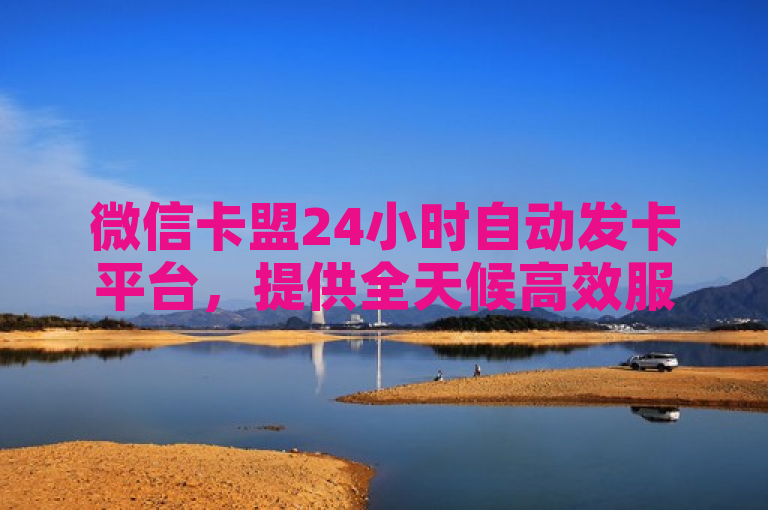 微信卡盟24小时自动发卡平台，提供全天候高效服务。