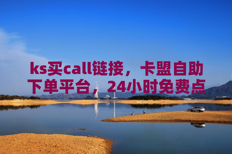 ks买call链接，卡盟自助下单平台，24小时免费点赞评论服务。