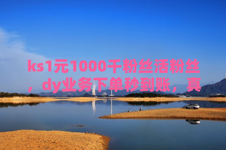 ks1元1000千粉丝活粉丝，dy业务下单秒到账，真实有效。