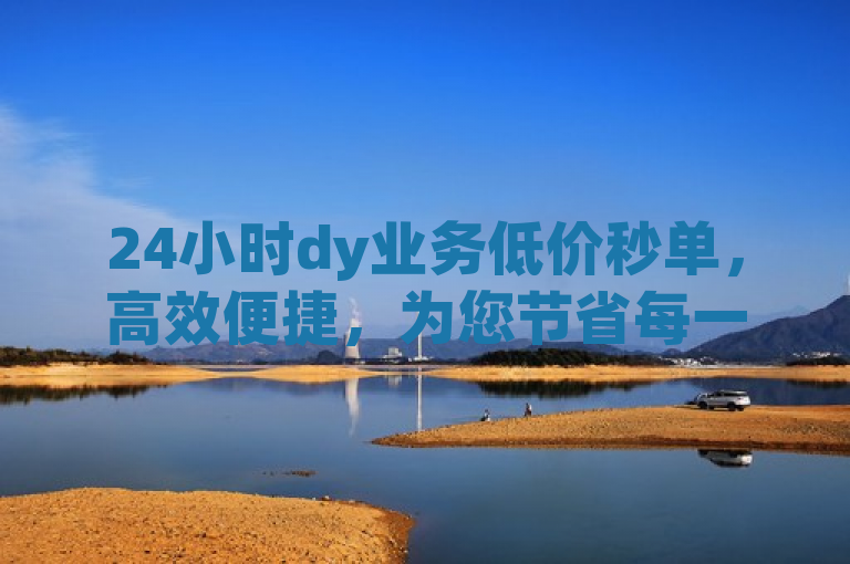 24小时dy业务低价秒单，高效便捷，为您节省每一分。