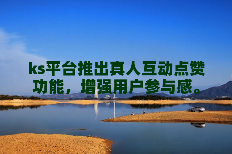 ks平台推出真人互动点赞功能，增强用户参与感。