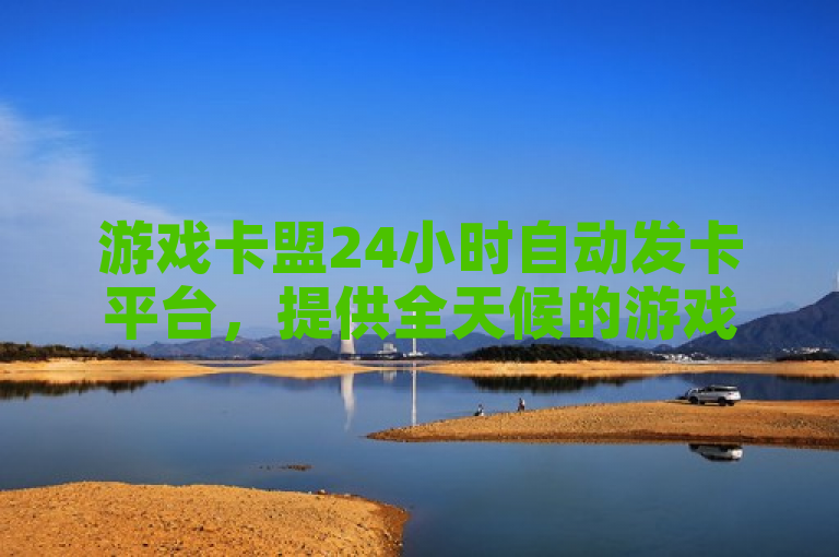 游戏卡盟24小时自动发卡平台，提供全天候的游戏充值服务。