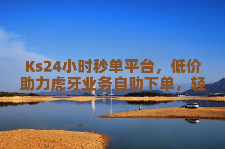 Ks24小时秒单平台，低价助力虎牙业务自助下单，轻松上热门。
