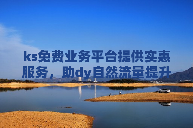 ks免费业务平台提供实惠服务，助dy自然流量提升。