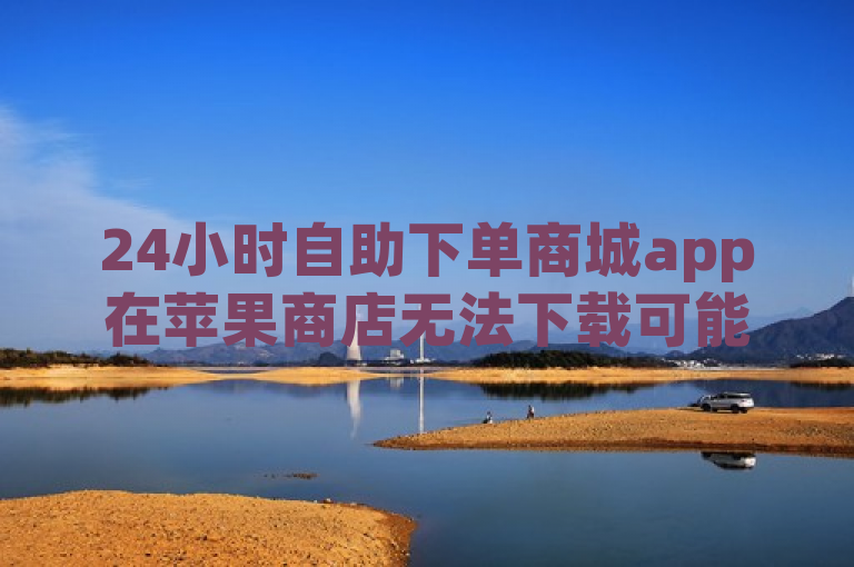 24小时自助下单商城app在苹果商店无法下载可能是因为平台审核标准差异。