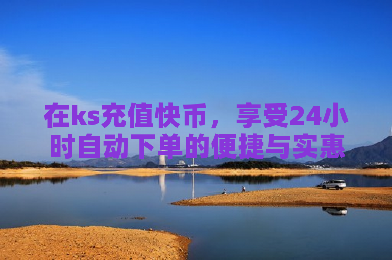 在ks充值快币，享受24小时自动下单的便捷与实惠。