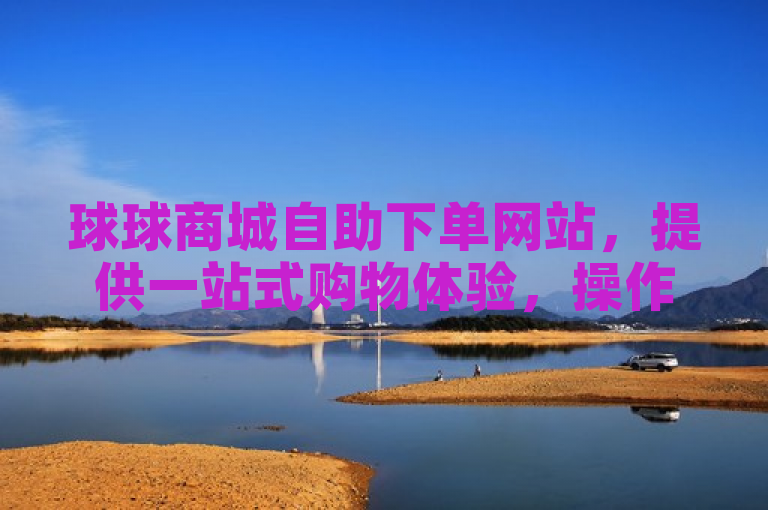 球球商城自助下单网站，提供一站式购物体验，操作简便快捷。