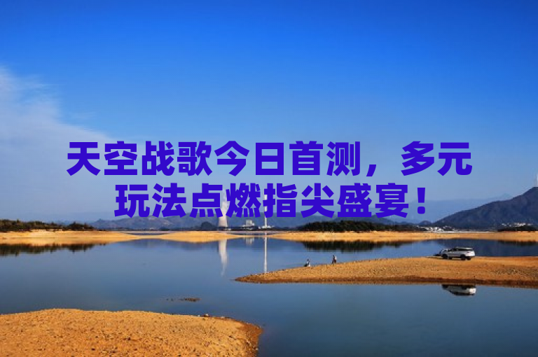 天空战歌今日首测，多元玩法点燃指尖盛宴！