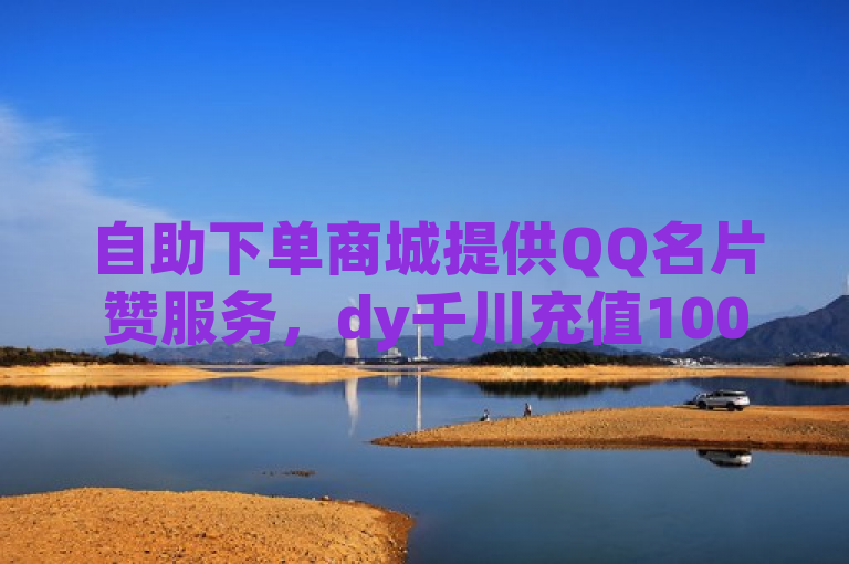 自助下单商城提供QQ名片赞服务，dy千川充值100元即可享受。