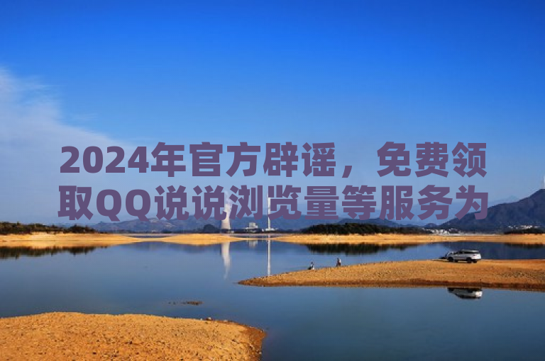 2024年官方辟谣，免费领取QQ说说浏览量等服务为虚假信息，请警惕诈骗。