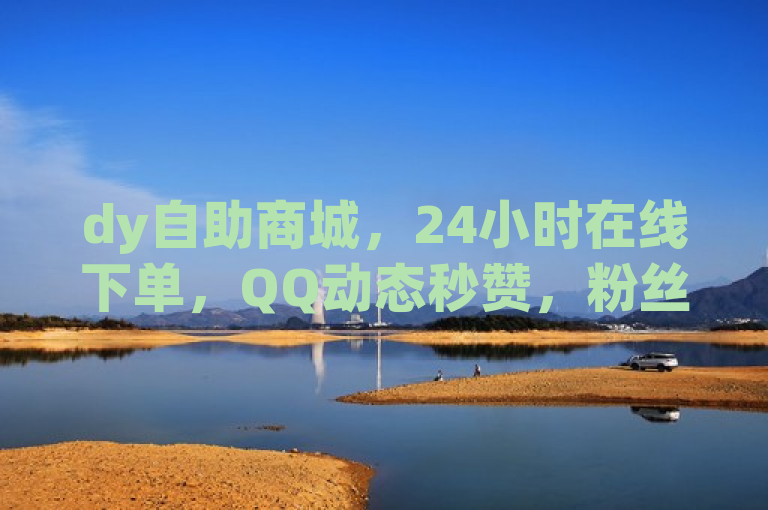 dy自助商城，24小时在线下单，QQ动态秒赞，粉丝特价优惠。