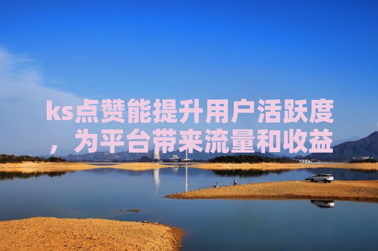 ks点赞能提升用户活跃度，为平台带来流量和收益。