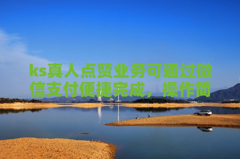 ks真人点赞业务可通过微信支付便捷完成，操作简便快捷。