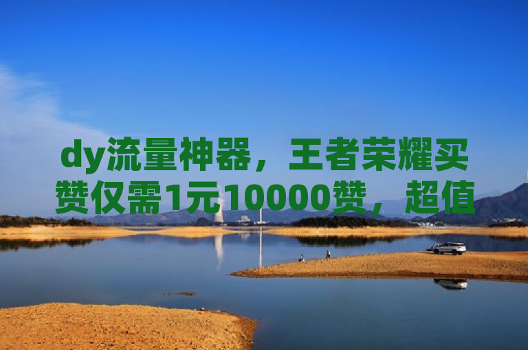 dy流量神器，王者荣耀买赞仅需1元10000赞，超值！