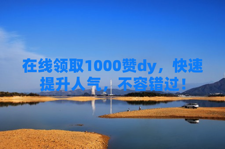 在线领取1000赞dy，快速提升人气，不容错过！