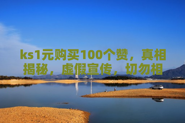 ks1元购买100个赞，真相揭秘，虚假宣传，切勿相信。