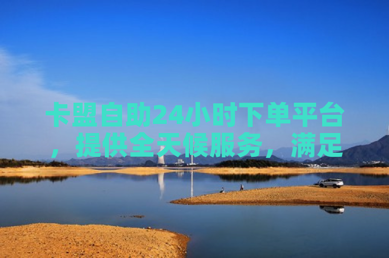 卡盟自助24小时下单平台，提供全天候服务，满足用户随时需求。