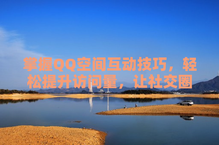 掌握QQ空间互动技巧，轻松提升访问量，让社交圈更活跃。