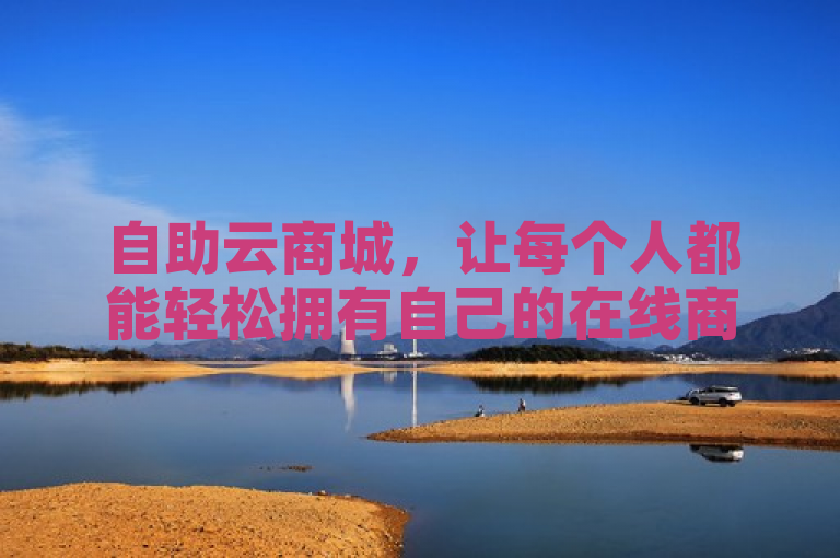 自助云商城，让每个人都能轻松拥有自己的在线商业天地。