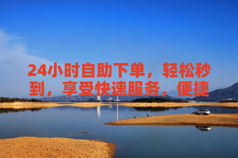 24小时自助下单，轻松秒到，享受快速服务，便捷生活从此开始。
