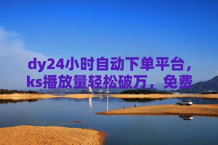 dy24小时自动下单平台，ks播放量轻松破万，免费享受流量飙升。