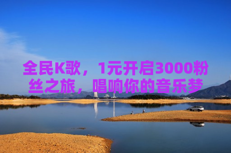 全民K歌，1元开启3000粉丝之旅，唱响你的音乐梦想。