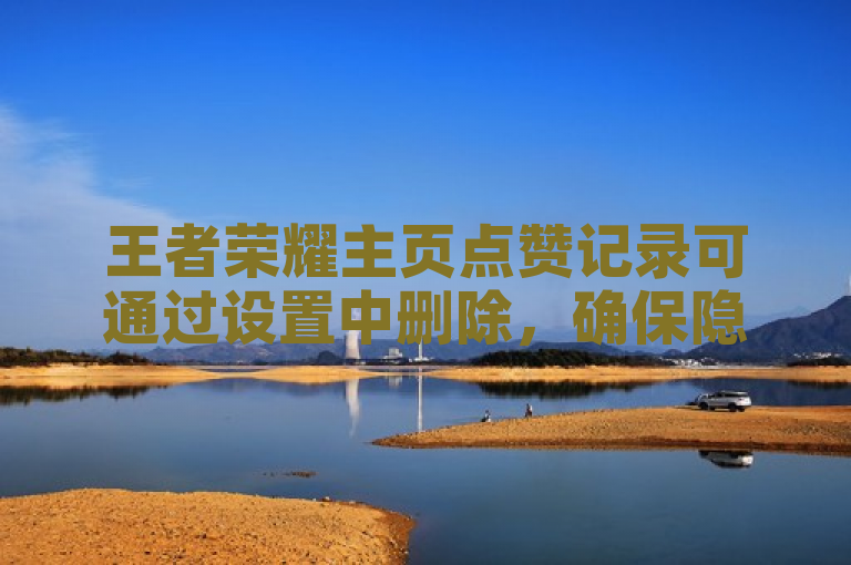 王者荣耀主页点赞记录可通过设置中删除，确保隐私安全。