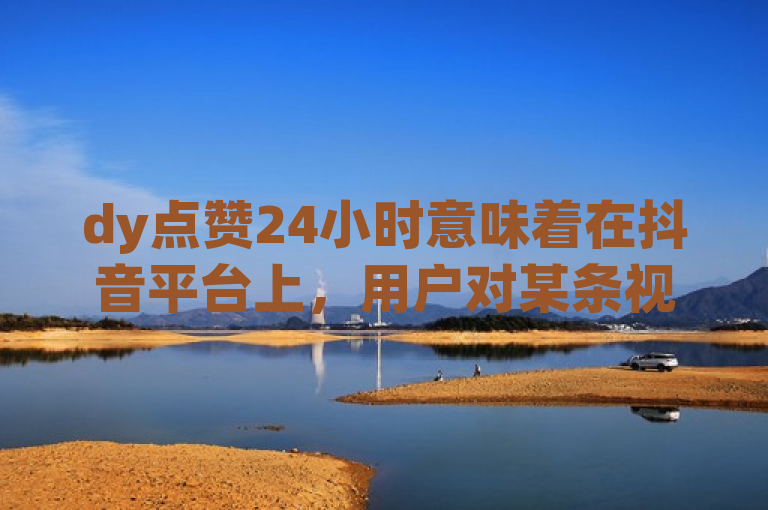 dy点赞24小时意味着在抖音平台上，用户对某条视频进行了点赞操作，且该点赞状态持续了24小时。