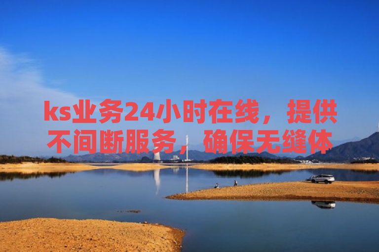 ks业务24小时在线，提供不间断服务，确保无缝体验。