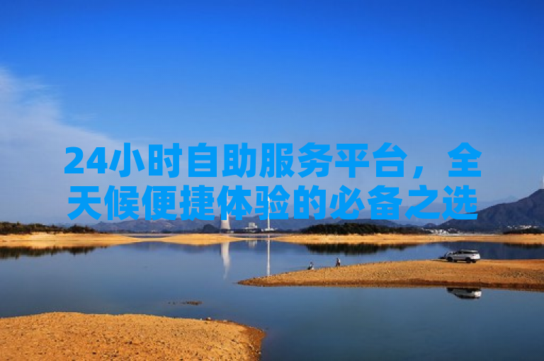 24小时自助服务平台，全天候便捷体验的必备之选！
