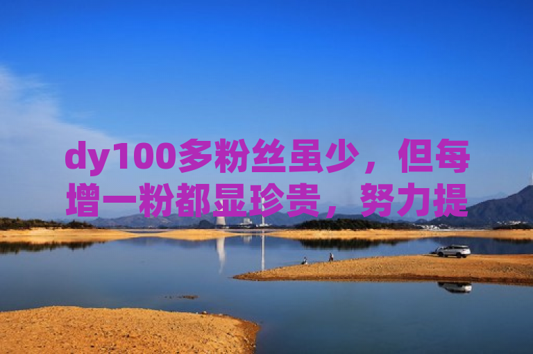 dy100多粉丝虽少，但每增一粉都显珍贵，努力提升内容质量是关键。