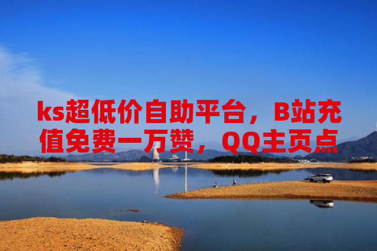 ks超低价自助平台，B站充值免费一万赞，QQ主页点赞仅需一毛钱。