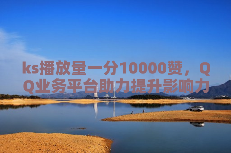 ks播放量一分10000赞，QQ业务平台助力提升影响力。