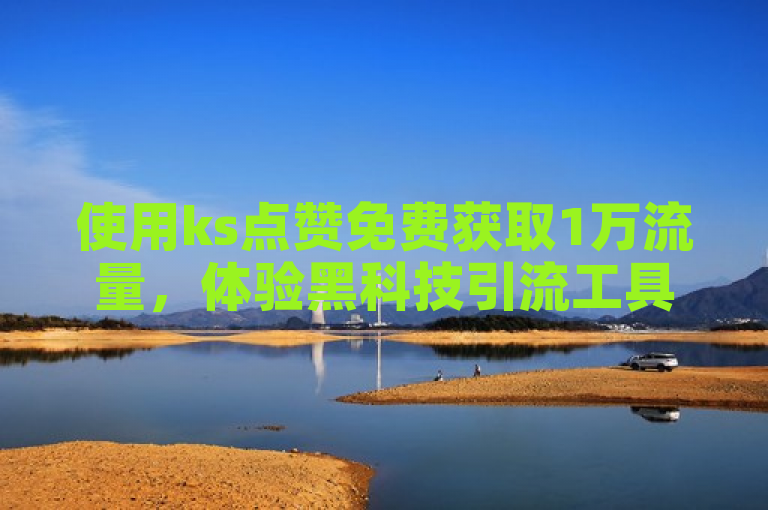使用ks点赞免费获取1万流量，体验黑科技引流工具的神奇效果。