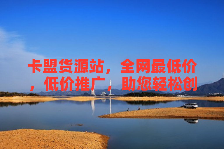 卡盟货源站，全网最低价，低价推广，助您轻松创业。