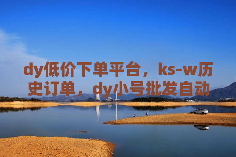 dy低价下单平台，ks-w历史订单，dy小号批发自动发货网站，初始号批发首选。