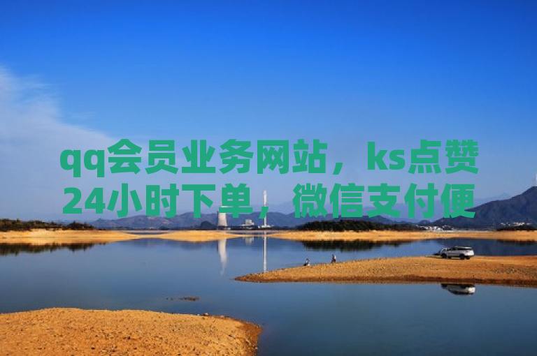 qq会员业务网站，ks点赞24小时下单，微信支付便捷无忧。