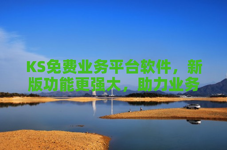 KS免费业务平台软件，新版功能更强大，助力业务高效开展。