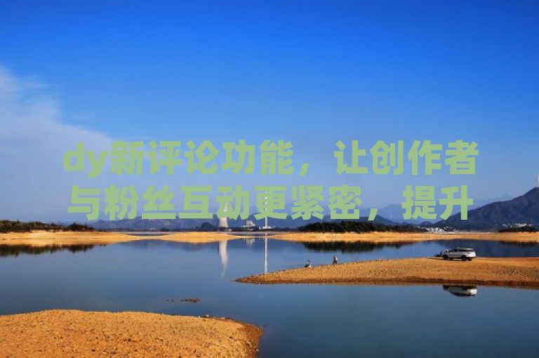 dy新评论功能，让创作者与粉丝互动更紧密，提升留存率。