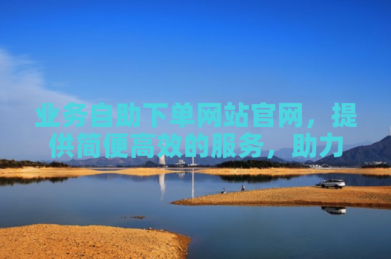 业务自助下单网站官网，提供简便高效的服务，助力企业轻松完成订单操作。