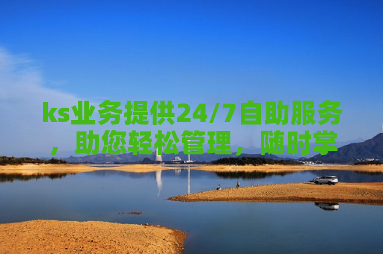 ks业务提供24/7自助服务，助您轻松管理，随时掌控。