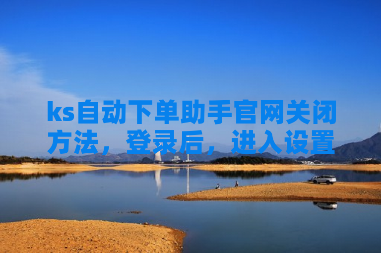 ks自动下单助手官网关闭方法，登录后，进入设置页面选择关闭。