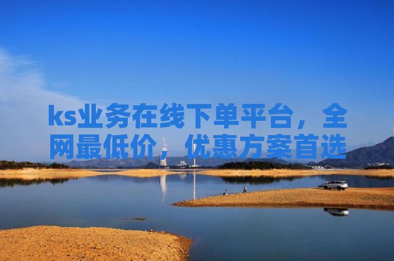 ks业务在线下单平台，全网最低价，优惠方案首选！